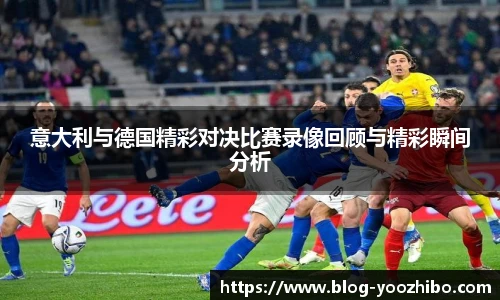 意大利与德国精彩对决比赛录像回顾与精彩瞬间分析
